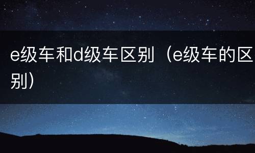 e级车和d级车区别（e级车的区别）