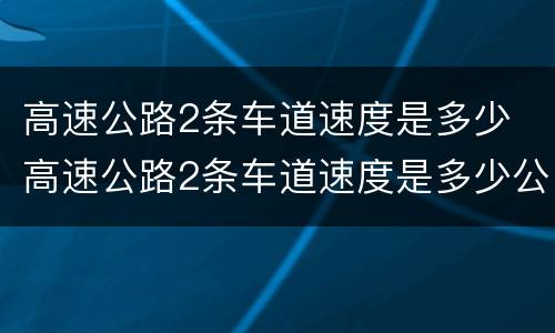 高速公路2条车道速度是多少 高速公路2条车道速度是多少公里