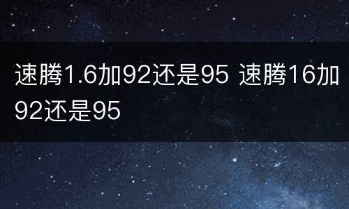 速腾1.6加92还是95 速腾16加92还是95
