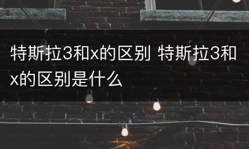 特斯拉3和x的区别 特斯拉3和x的区别是什么