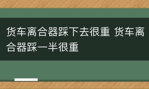 货车离合器踩下去很重 货车离合器踩一半很重