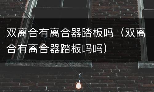双离合有离合器踏板吗（双离合有离合器踏板吗吗）