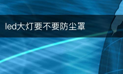 led大灯要不要防尘罩