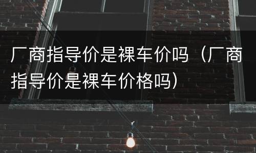 厂商指导价是裸车价吗（厂商指导价是裸车价格吗）