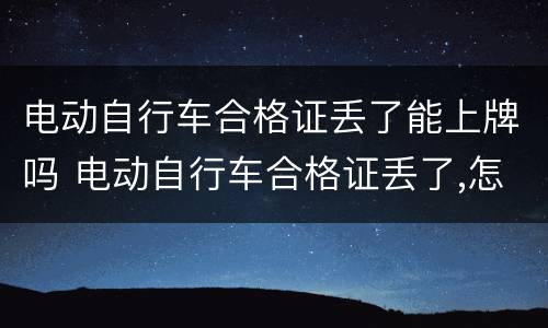 电动自行车合格证丢了能上牌吗 电动自行车合格证丢了,怎么上牌照