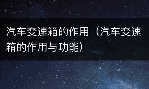 汽车变速箱的作用（汽车变速箱的作用与功能）