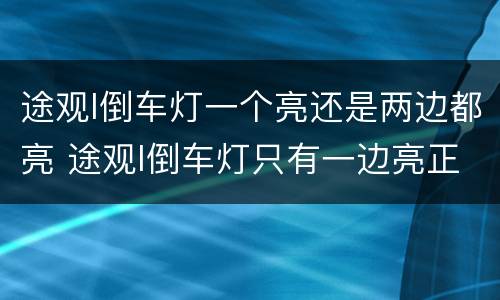 途观l倒车灯一个亮还是两边都亮 途观l倒车灯只有一边亮正常吗