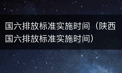 国六排放标准实施时间（陕西国六排放标准实施时间）