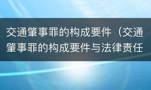 交通肇事罪的构成要件（交通肇事罪的构成要件与法律责任）