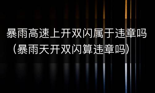 暴雨高速上开双闪属于违章吗（暴雨天开双闪算违章吗）