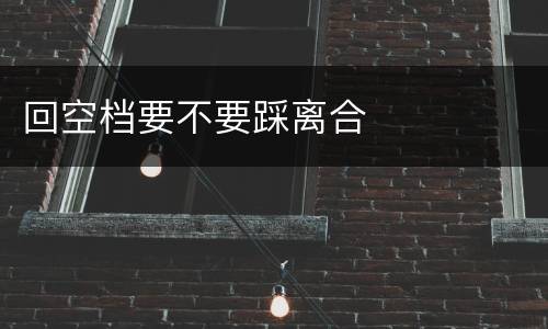 回空档要不要踩离合