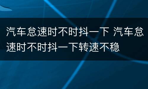 汽车怠速时不时抖一下 汽车怠速时不时抖一下转速不稳