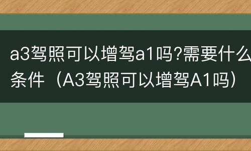 a3驾照可以增驾a1吗?需要什么条件（A3驾照可以增驾A1吗）