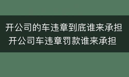 开公司的车违章到底谁来承担 开公司车违章罚款谁来承担