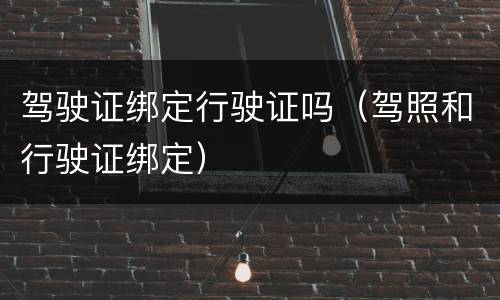 驾驶证绑定行驶证吗（驾照和行驶证绑定）