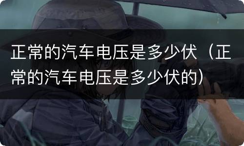 正常的汽车电压是多少伏（正常的汽车电压是多少伏的）
