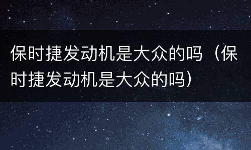 保时捷发动机是大众的吗（保时捷发动机是大众的吗）