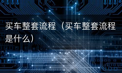买车整套流程（买车整套流程是什么）
