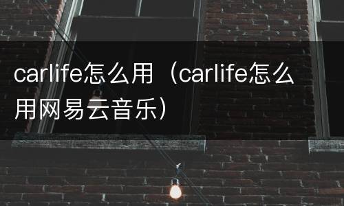 carlife怎么用（carlife怎么用网易云音乐）