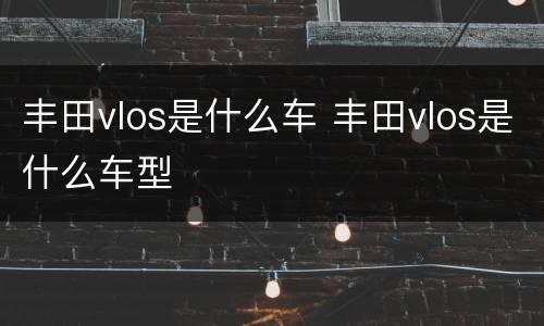 丰田vlos是什么车 丰田vlos是什么车型