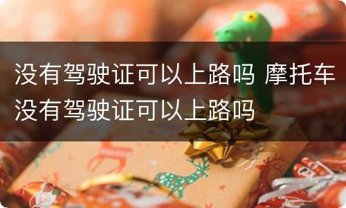 没有驾驶证可以上路吗 摩托车没有驾驶证可以上路吗