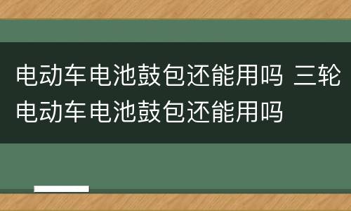 电动车电池鼓包还能用吗 三轮电动车电池鼓包还能用吗