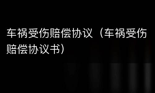 车祸受伤赔偿协议（车祸受伤赔偿协议书）