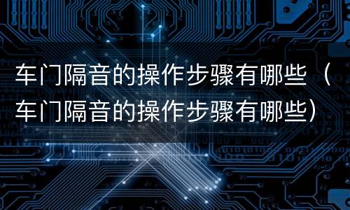 车门隔音的操作步骤有哪些（车门隔音的操作步骤有哪些）