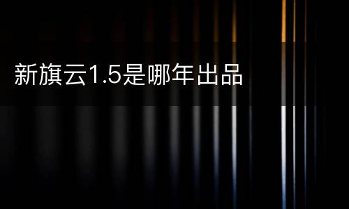 新旗云1.5是哪年出品