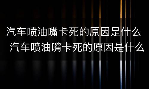 汽车喷油嘴卡死的原因是什么 汽车喷油嘴卡死的原因是什么引起的