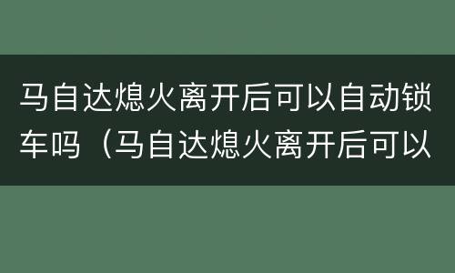 马自达熄火离开后可以自动锁车吗（马自达熄火离开后可以自动锁车吗）