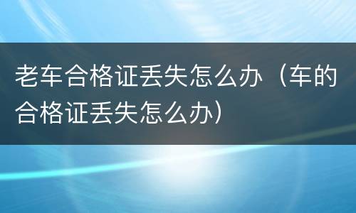 老车合格证丢失怎么办（车的合格证丢失怎么办）