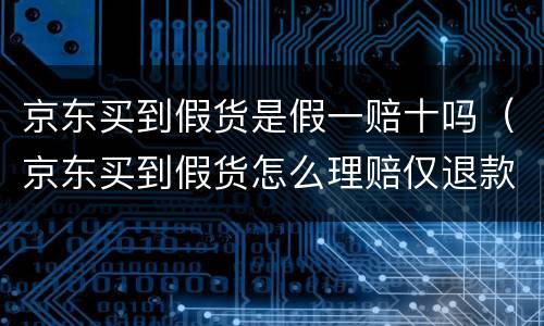 京东买到假货是假一赔十吗（京东买到假货怎么理赔仅退款还是退货退款）