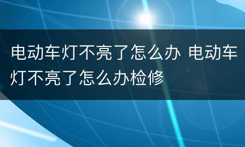 电动车灯不亮了怎么办 电动车灯不亮了怎么办检修