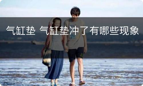 气缸垫 气缸垫冲了有哪些现象