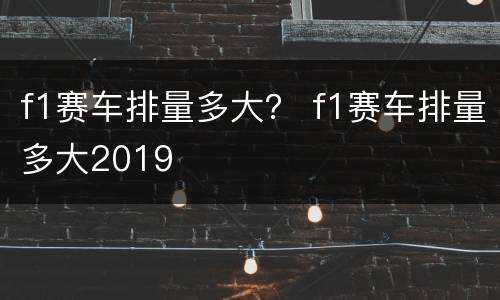 f1赛车排量多大？ f1赛车排量多大2019