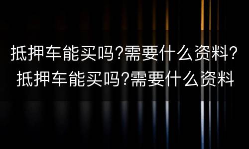 抵押车能买吗?需要什么资料? 抵押车能买吗?需要什么资料才能过户