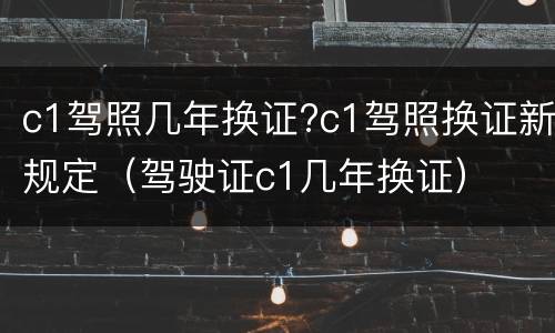 c1驾照几年换证?c1驾照换证新规定（驾驶证c1几年换证）