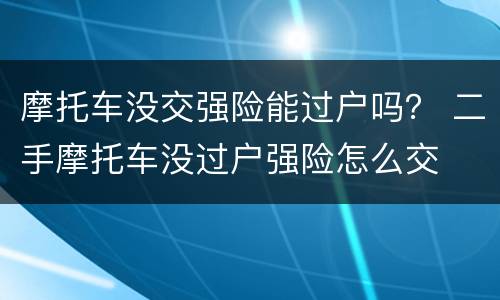 摩托车没交强险能过户吗？ 二手摩托车没过户强险怎么交
