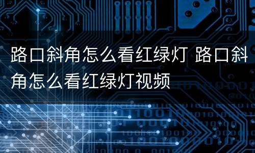 路口斜角怎么看红绿灯 路口斜角怎么看红绿灯视频