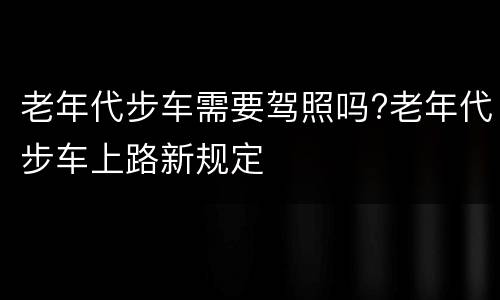 老年代步车需要驾照吗?老年代步车上路新规定