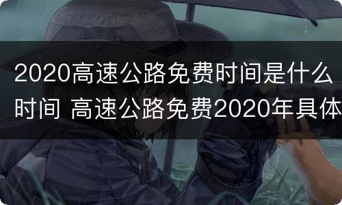 2020高速公路免费时间是什么时间 高速公路免费2020年具体时间