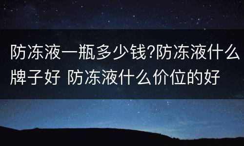 防冻液一瓶多少钱?防冻液什么牌子好 防冻液什么价位的好