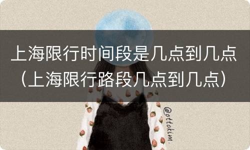 上海限行时间段是几点到几点（上海限行路段几点到几点）