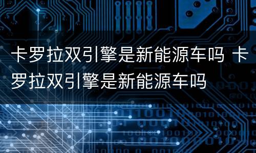 卡罗拉双引擎是新能源车吗 卡罗拉双引擎是新能源车吗