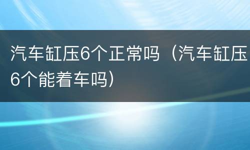 汽车缸压6个正常吗（汽车缸压6个能着车吗）