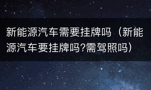 新能源汽车需要挂牌吗（新能源汽车要挂牌吗?需驾照吗）