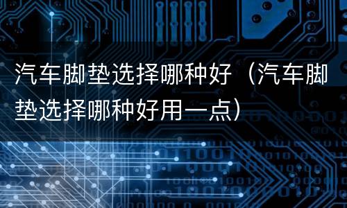 汽车脚垫选择哪种好（汽车脚垫选择哪种好用一点）