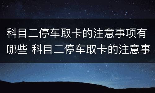 科目二停车取卡的注意事项有哪些 科目二停车取卡的注意事项有哪些呢
