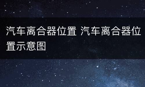 汽车离合器位置 汽车离合器位置示意图